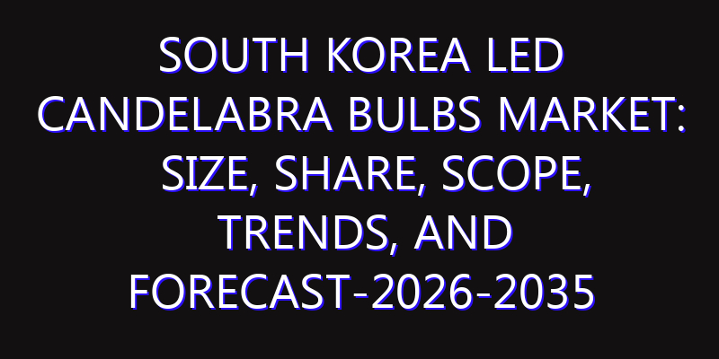 South Korea LED Candelabra Bulbs Market: Size, Share, Scope, Trends, and Forecast-2026-2035