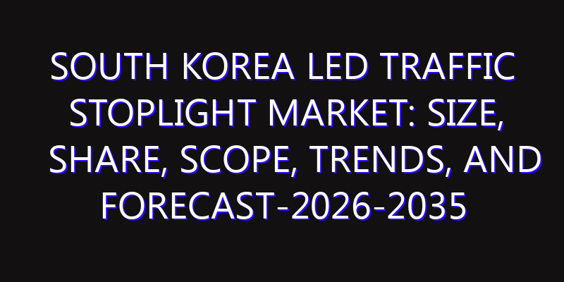 South Korea LED Traffic Stoplight Market: Size, Share, Scope, Trends, and Forecast-2026-2035