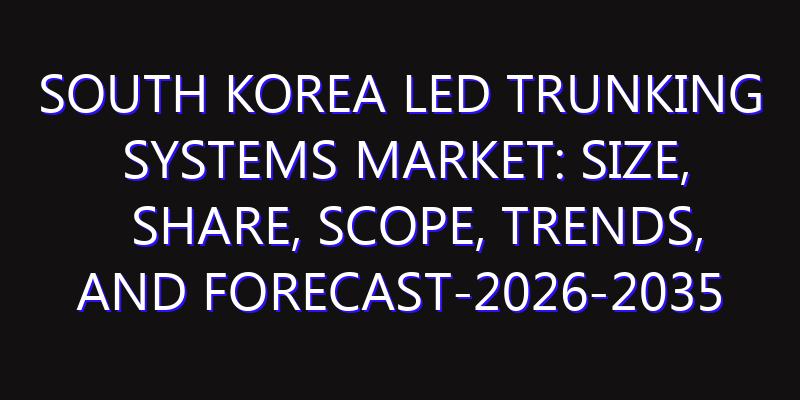South Korea LED Trunking Systems Market: Size, Share, Scope, Trends, and Forecast-2026-2035