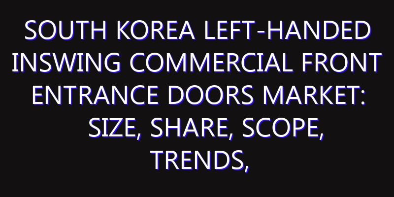 South Korea Left-handed Inswing Commercial Front Entrance Doors Market: Size, Share, Scope, Trends, and Forecast-2026-2035