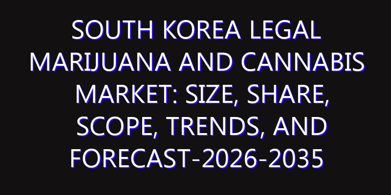 South Korea Legal Marijuana and Cannabis Market: Size, Share, Scope, Trends, and Forecast-2026-2035