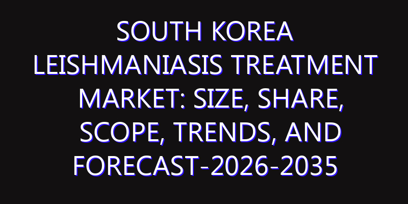 South Korea Leishmaniasis Treatment Market: Size, Share, Scope, Trends, and Forecast-2026-2035