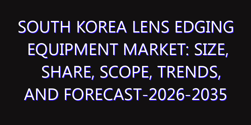 South Korea Lens Edging Equipment Market: Size, Share, Scope, Trends, and Forecast-2026-2035