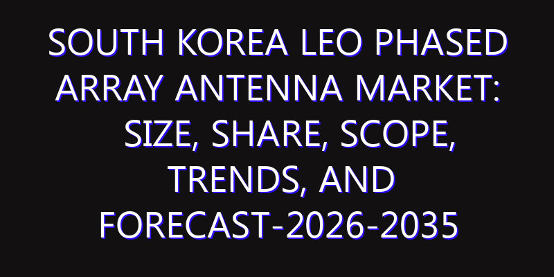 South Korea LEO Phased Array Antenna Market: Size, Share, Scope, Trends, and Forecast-2026-2035