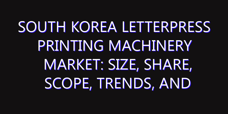 South Korea Letterpress Printing Machinery Market: Size, Share, Scope, Trends, and Forecast-2026-2035