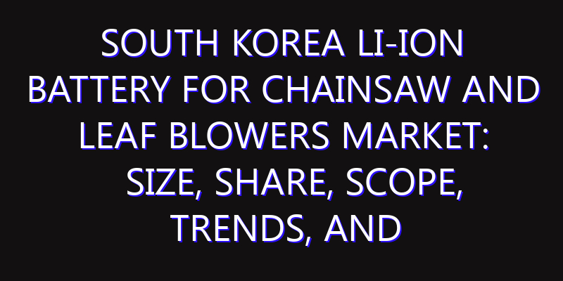South Korea Li-Ion Battery for Chainsaw and Leaf Blowers Market: Size, Share, Scope, Trends, and Forecast-2026-2035