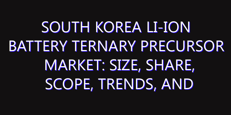 South Korea Li-ion Battery Ternary Precursor Market: Size, Share, Scope, Trends, and Forecast-2026-2035