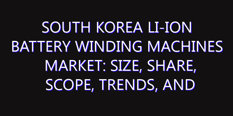 South Korea Li-ion Battery Winding Machines Market: Size, Share, Scope, Trends, and Forecast-2026-2035