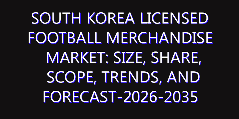 South Korea Licensed Football Merchandise Market: Size, Share, Scope, Trends, and Forecast-2026-2035