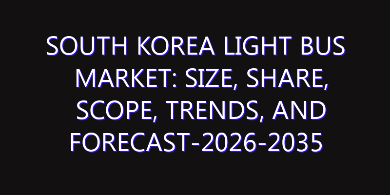 South Korea Light Bus Market: Size, Share, Scope, Trends, and Forecast-2026-2035