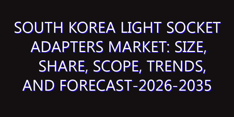 South Korea Light Socket Adapters Market: Size, Share, Scope, Trends, and Forecast-2026-2035