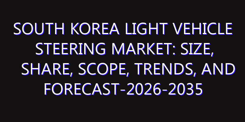 South Korea Light Vehicle Steering Market: Size, Share, Scope, Trends, and Forecast-2026-2035