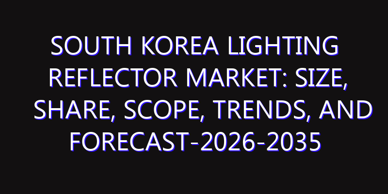 South Korea Lighting Reflector Market: Size, Share, Scope, Trends, and Forecast-2026-2035