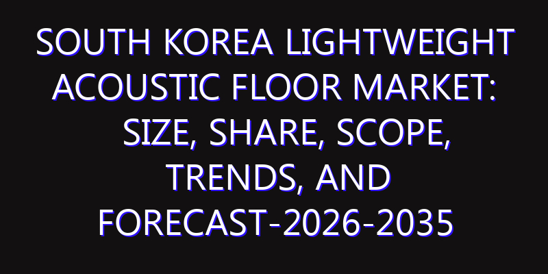 South Korea Lightweight Acoustic Floor Market: Size, Share, Scope, Trends, and Forecast-2026-2035