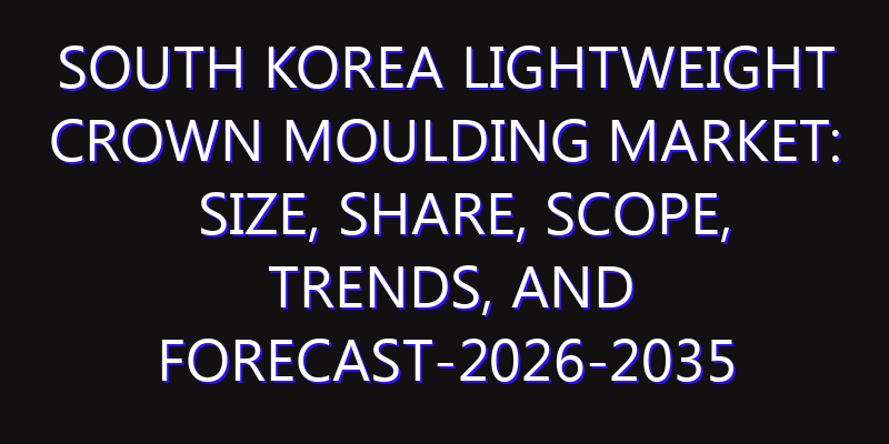 South Korea Lightweight Crown Moulding Market: Size, Share, Scope, Trends, and Forecast-2026-2035