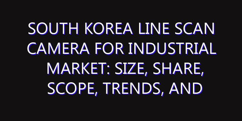 South Korea Line Scan Camera for Industrial Market: Size, Share, Scope, Trends, and Forecast-2026-2035