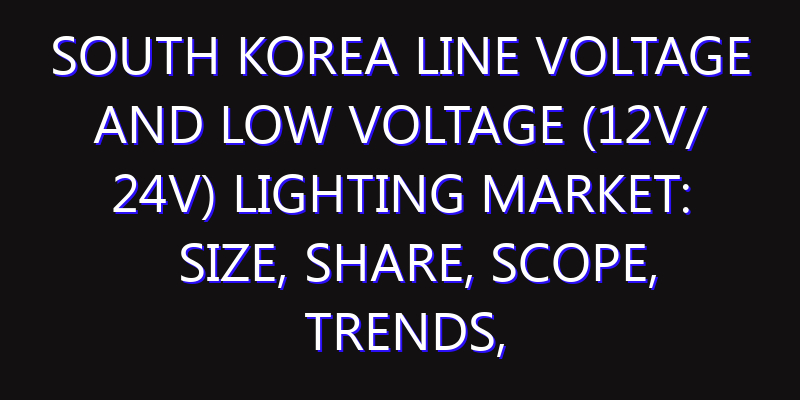 South Korea Line Voltage and Low Voltage (12v/ 24v) Lighting Market: Size, Share, Scope, Trends, and Forecast-2026-2035