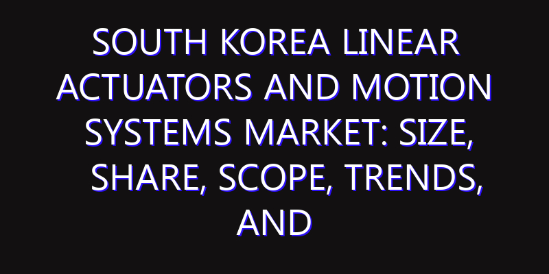 South Korea Linear Actuators and Motion Systems Market: Size, Share, Scope, Trends, and Forecast-2026-2035