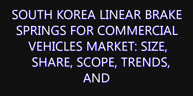 South Korea Linear Brake Springs for Commercial Vehicles Market: Size, Share, Scope, Trends, and Forecast-2026-2035