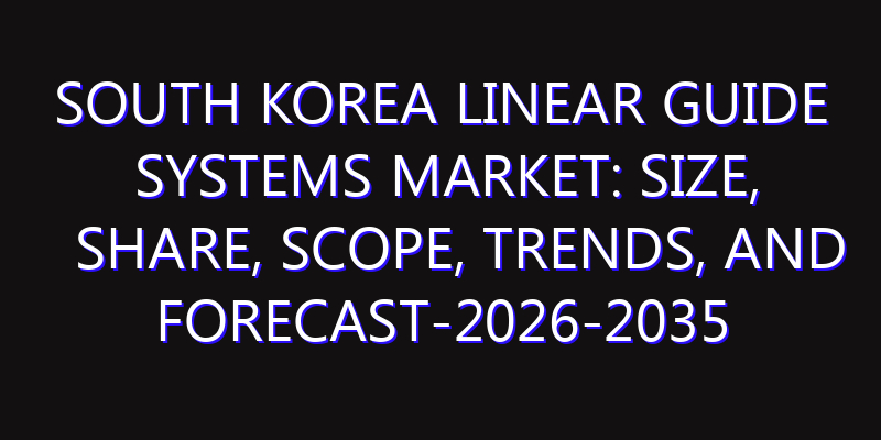 South Korea Linear Guide Systems Market: Size, Share, Scope, Trends, and Forecast-2026-2035