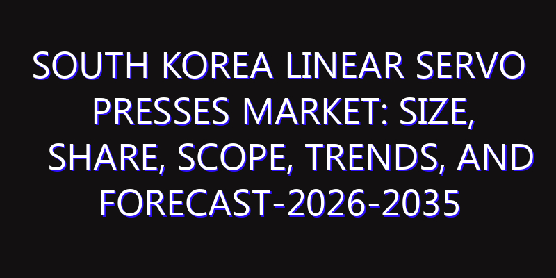 South Korea Linear Servo Presses Market: Size, Share, Scope, Trends, and Forecast-2026-2035