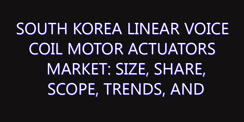 South Korea Linear Voice Coil Motor Actuators Market: Size, Share, Scope, Trends, and Forecast-2026-2035