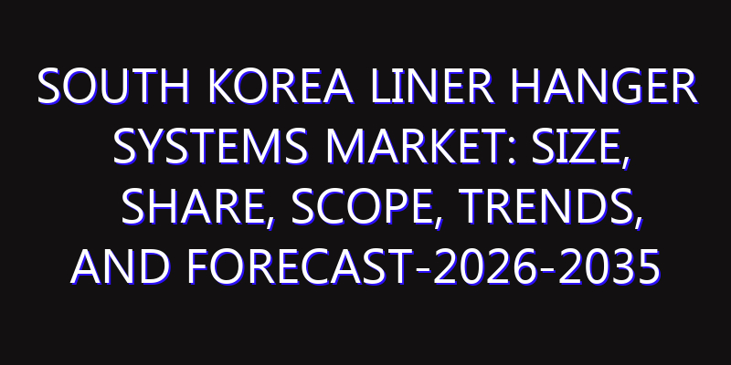 South Korea Liner Hanger Systems Market: Size, Share, Scope, Trends, and Forecast-2026-2035