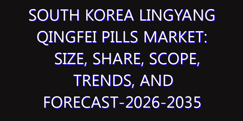 South Korea Lingyang Qingfei Pills Market: Size, Share, Scope, Trends, and Forecast-2026-2035