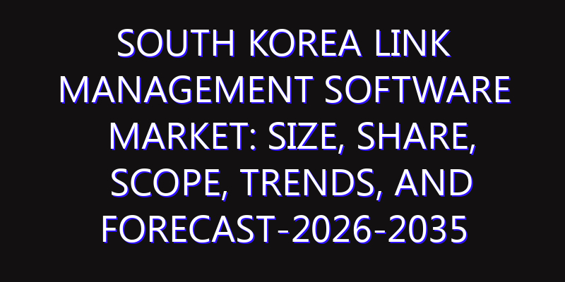 South Korea Link Management Software Market: Size, Share, Scope, Trends, and Forecast-2026-2035