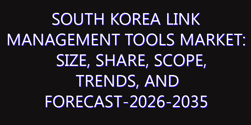South Korea Link Management Tools Market: Size, Share, Scope, Trends, and Forecast-2026-2035