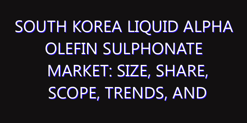 South Korea Liquid Alpha Olefin Sulphonate Market: Size, Share, Scope, Trends, and Forecast-2026-2035
