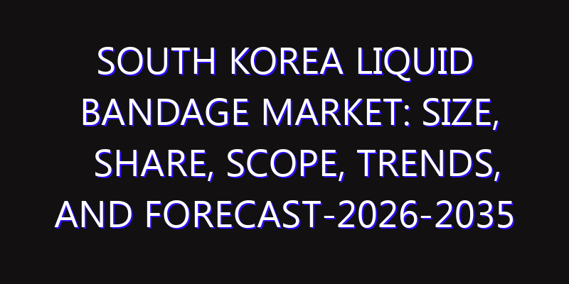 South Korea Liquid Bandage Market: Size, Share, Scope, Trends, and Forecast-2026-2035