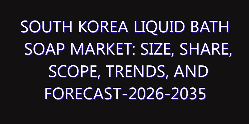 South Korea Liquid Bath Soap Market: Size, Share, Scope, Trends, and Forecast-2026-2035