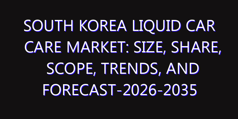 South Korea Liquid Car Care Market: Size, Share, Scope, Trends, and Forecast-2026-2035
