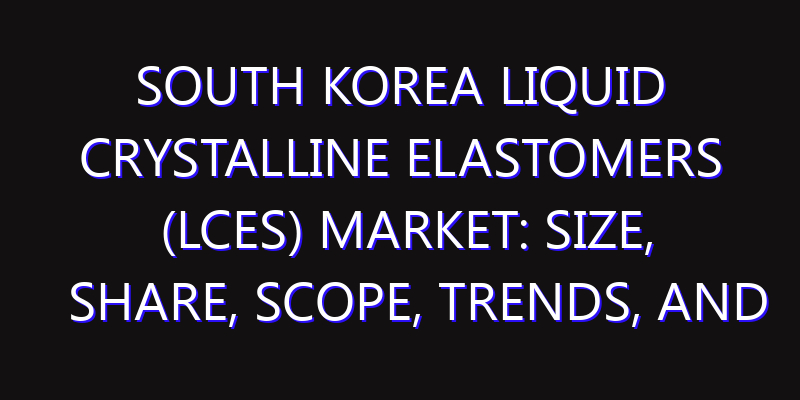 South Korea Liquid Crystalline Elastomers (LCEs) Market: Size, Share, Scope, Trends, and Forecast-2026-2035