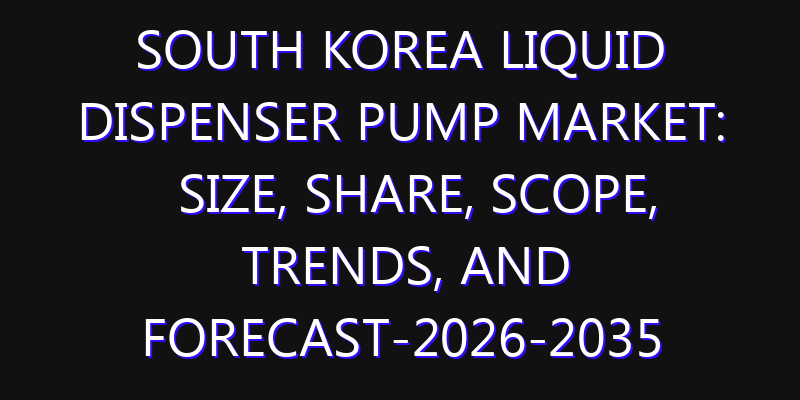 South Korea Liquid Dispenser Pump Market: Size, Share, Scope, Trends, and Forecast-2026-2035