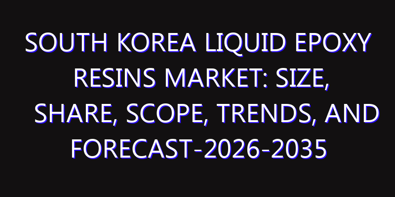 South Korea Liquid Epoxy Resins Market: Size, Share, Scope, Trends, and Forecast-2026-2035