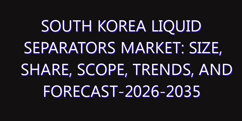 South Korea Liquid Separators Market: Size, Share, Scope, Trends, and Forecast-2026-2035
