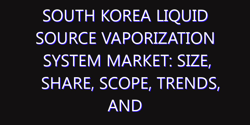 South Korea Liquid Source Vaporization System Market: Size, Share, Scope, Trends, and Forecast-2026-2035