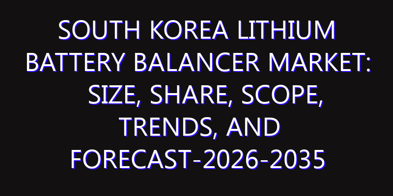 South Korea Lithium Battery Balancer Market: Size, Share, Scope, Trends, and Forecast-2026-2035