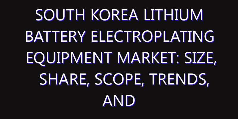 South Korea Lithium Battery Electroplating Equipment Market: Size, Share, Scope, Trends, and Forecast-2026-2035