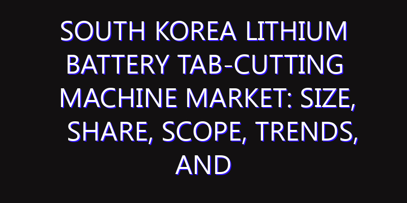 South Korea Lithium Battery Tab-cutting Machine Market: Size, Share, Scope, Trends, and Forecast-2026-2035