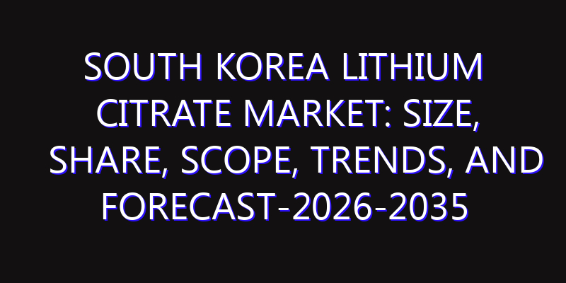 South Korea Lithium Citrate Market: Size, Share, Scope, Trends, and Forecast-2026-2035
