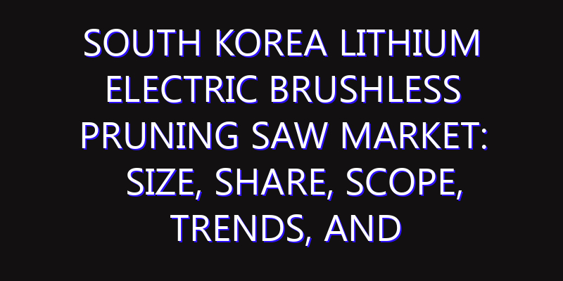 South Korea Lithium Electric Brushless Pruning Saw Market: Size, Share, Scope, Trends, and Forecast-2026-2035