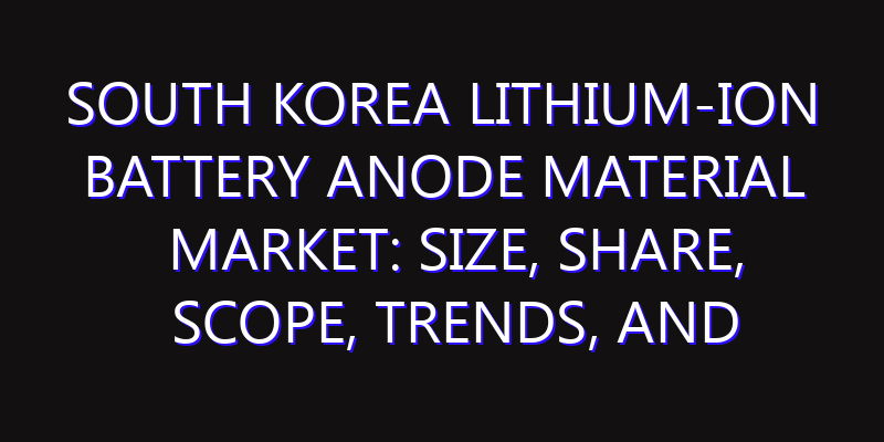South Korea Lithium-Ion Battery Anode Material Market: Size, Share, Scope, Trends, and Forecast-2026-2035