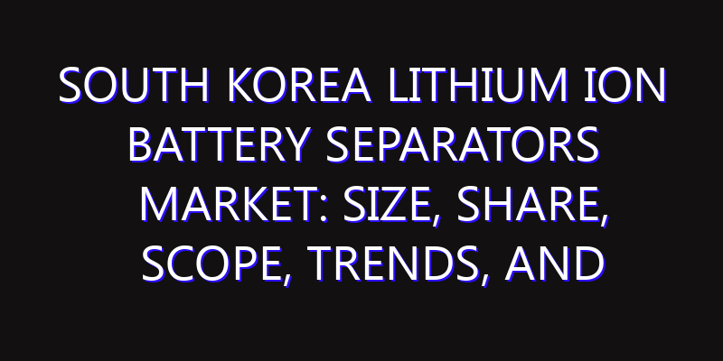 South Korea Lithium Ion Battery Separators Market: Size, Share, Scope, Trends, and Forecast-2026-2035