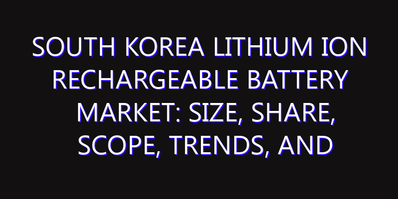 South Korea Lithium Ion Rechargeable Battery Market: Size, Share, Scope, Trends, and Forecast-2026-2035
