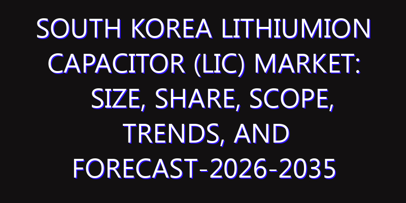 South Korea Lithiumion Capacitor (LIC) Market: Size, Share, Scope, Trends, and Forecast-2026-2035