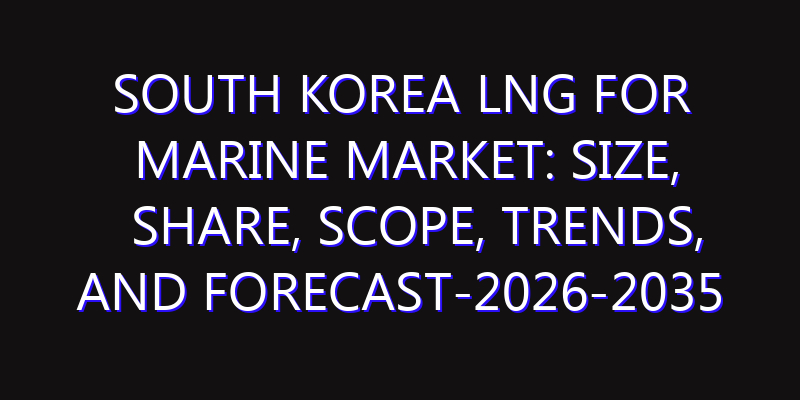 South Korea LNG for Marine Market: Size, Share, Scope, Trends, and Forecast-2026-2035