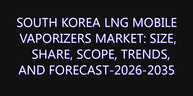 South Korea LNG Mobile Vaporizers Market: Size, Share, Scope, Trends, and Forecast-2026-2035